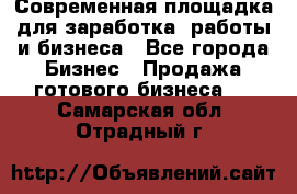 Современная площадка для заработка, работы и бизнеса - Все города Бизнес » Продажа готового бизнеса   . Самарская обл.,Отрадный г.